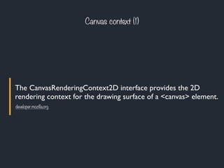 The CanvasRenderingContext2D interface provides the 2D
rendering context for the drawing surface of a <canvas> element.
Canvas context (1)
developer.mozilla.org
 