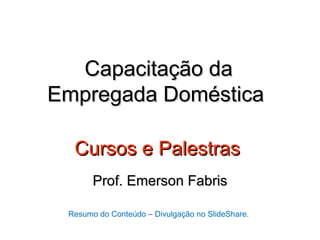 Capacitação da
Empregada Doméstica

  Cursos e Palestras
       Prof. Emerson Fabris

 Resumo do Conteúdo – Divulgação no SlideShare.
 