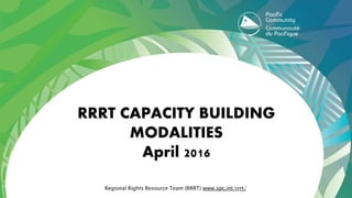 RRRT CAPACITY BUILDING
MODALITIES
April 2016
Regional Rights Resource Team (RRRT) www.spc.int/rrrt/
 