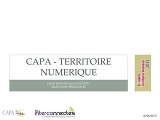 Label Territoires Innovants 2013
SELECTIONS REGIONALES
CAPA - TERRITOIRE
NUMERIQUE
19/06/2013
 