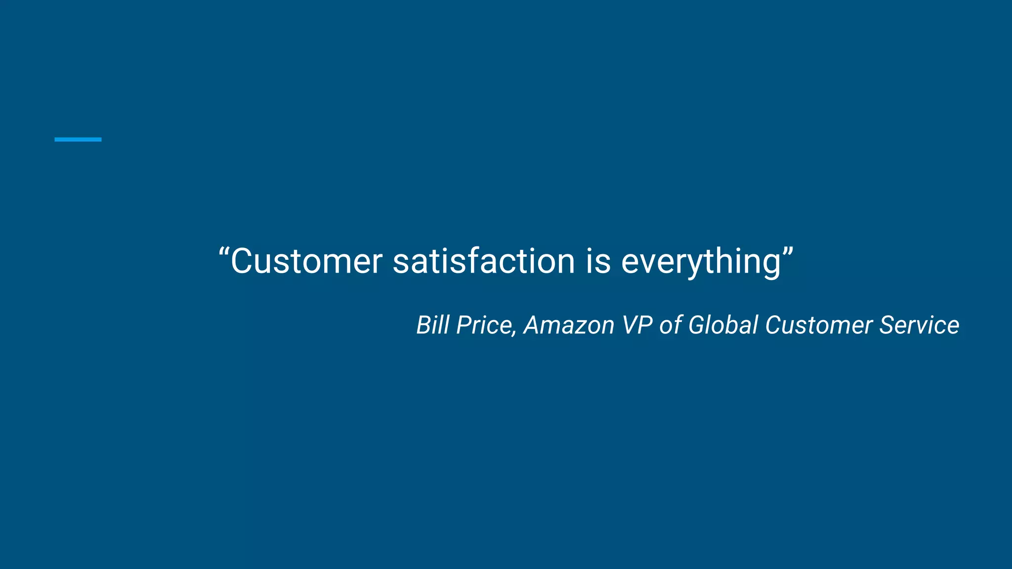 “Customer satisfaction is everything”
Bill Price, Amazon VP of Global Customer Service
 
