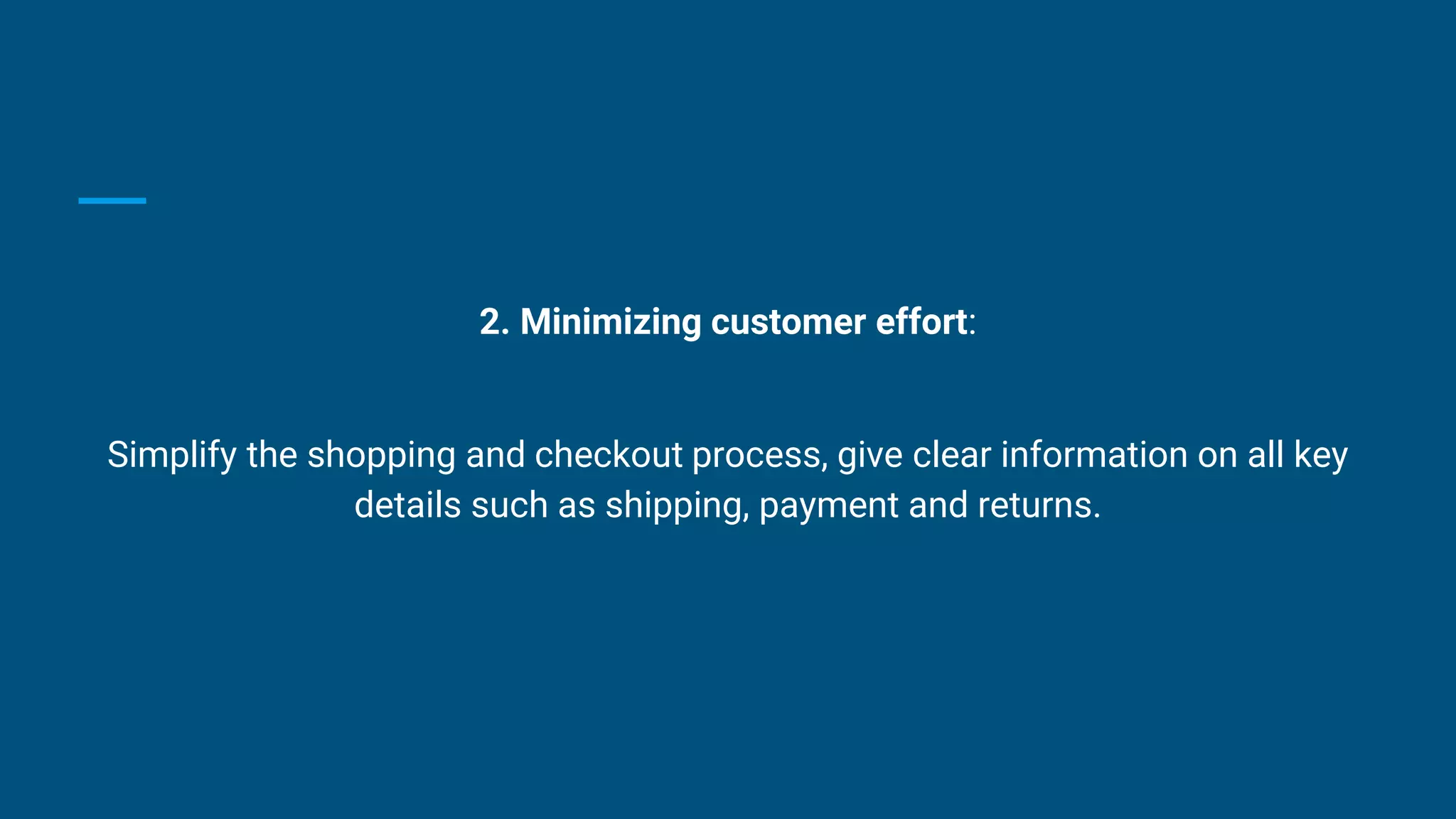 2. Minimizing customer effort:
Simplify the shopping and checkout process, give clear information on all key
details such as shipping, payment and returns.
 