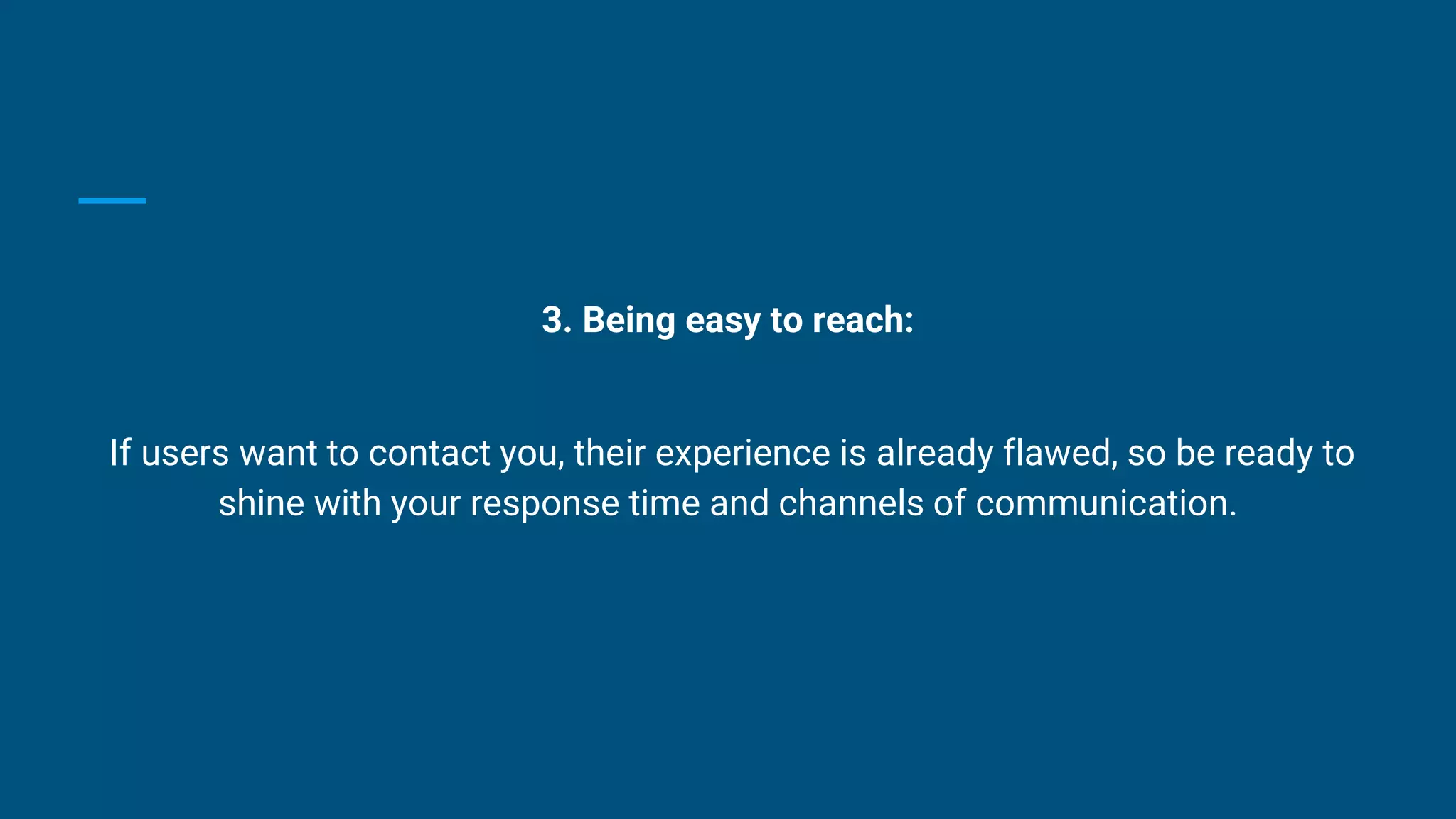 3. Being easy to reach:
If users want to contact you, their experience is already flawed, so be ready to
shine with your response time and channels of communication.
 