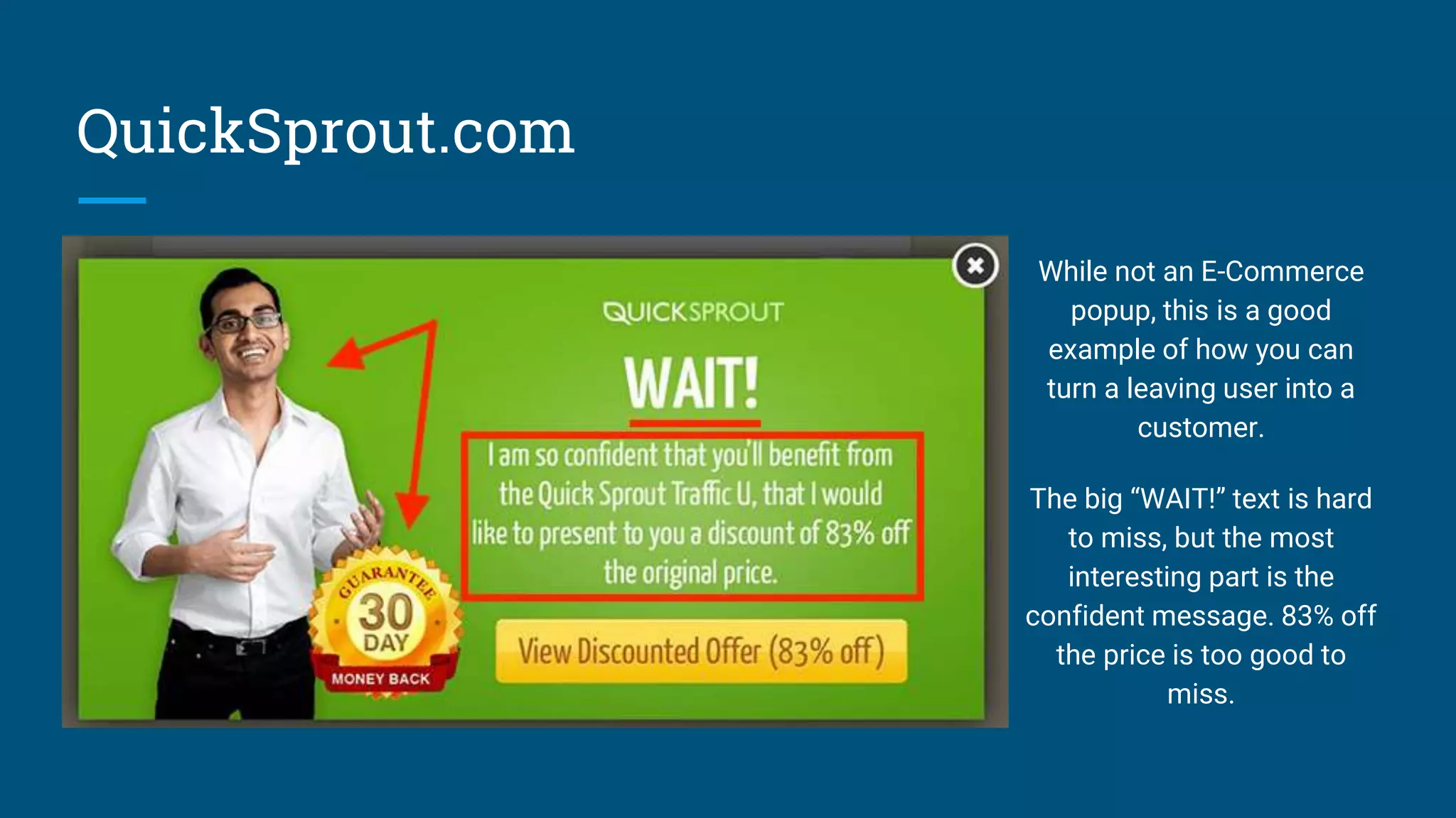 QuickSprout.com
While not an E-Commerce
popup, this is a good
example of how you can
turn a leaving user into a
customer.
The big “WAIT!” text is hard
to miss, but the most
interesting part is the
confident message. 83% off
the price is too good to
miss.
 