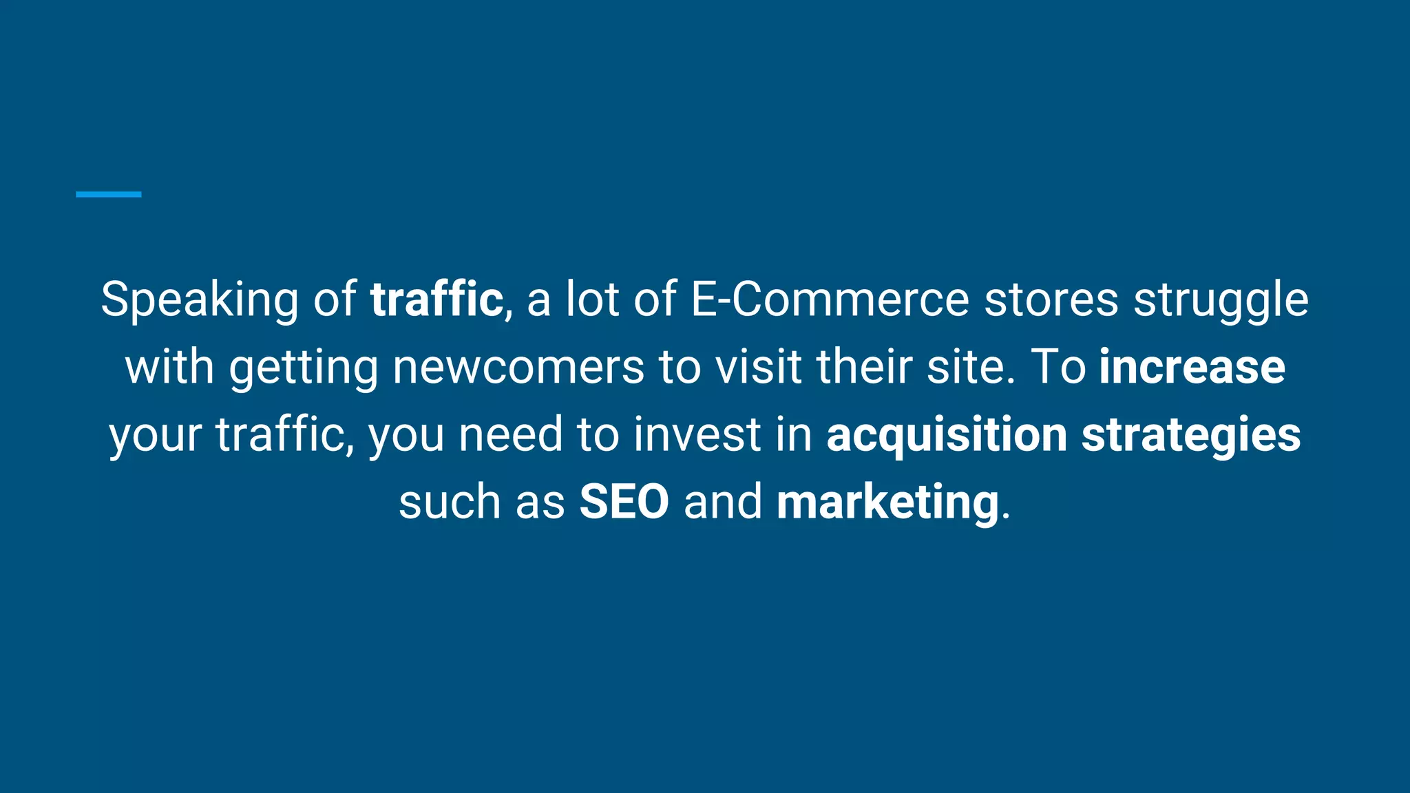 Speaking of traffic, a lot of E-Commerce stores struggle
with getting newcomers to visit their site. To increase
your traffic, you need to invest in acquisition strategies
such as SEO and marketing.
 
