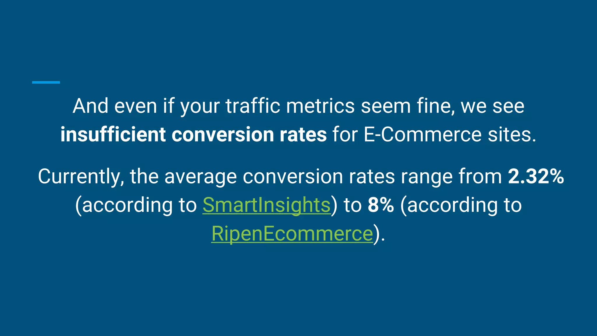 And even if your traffic metrics seem fine, we see
insufficient conversion rates for E-Commerce sites.
Currently, the average conversion rates range from 2.32%
(according to SmartInsights) to 8% (according to
RipenEcommerce).
 