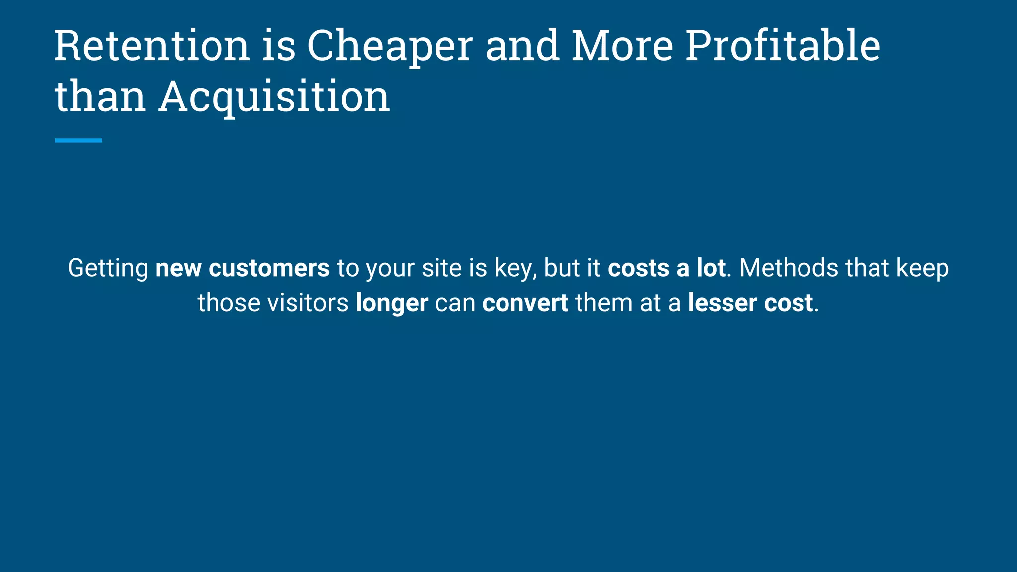 Retention is Cheaper and More Profitable
than Acquisition
Getting new customers to your site is key, but it costs a lot. Methods that keep
those visitors longer can convert them at a lesser cost.
 