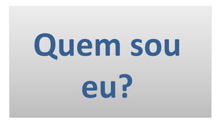 Quem sou
eu?
 