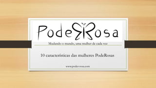 Mudando o mundo, uma mulher de cada vez
www.poder-rosa.com
10 características das mulheres PodeRosas
 