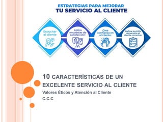 10 CARACTERÍSTICAS DE UN
EXCELENTE SERVICIO AL CLIENTE
Valores Éticos y Atención al Cliente
C.C.C
 