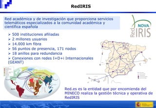 RedIRIS
Red académica y de investigación que proporciona servicios
telemáticos especializados a la comunidad académica y
c...