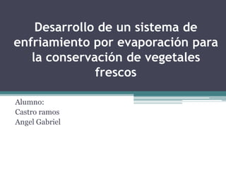 Desarrollo de un sistema de
enfriamiento por evaporación para
   la conservación de vegetales
              frescos

Alumno:
Castro ramos
Angel Gabriel
 