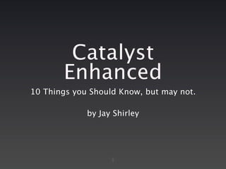 Catalyst
       Enhanced
10 Things you Should Know, but may not.

             by Jay Shirley




                   1
 