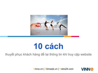 10 cách
thuyết phục khách hàng để lại thông tin khi truy cập website
Vinno.vn | Slimweb.vn | Hotro24.com
 