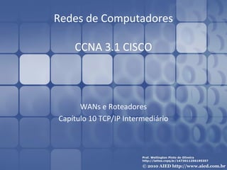 Redes de Computadores

    CCNA 3.1 CISCO



      WANs e Roteadores
Capítulo 10 TCP/IP Intermediário
 