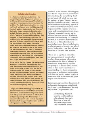 30 Stanford Center for Opportunity Policy in Education
comes in. When students are doing proj-
ects that are very hands-on, students are
the ones doing the heavy lifting. Teach-
ers are hands-off, which is a good way
for students to learn.” Another teacher
explains that in his chemistry classroom,
the student-centered learning approach
is “premised on the constructivist learn-
ing theory in that students have to de-
velop understanding in their own heads.
Whatever strategies I use as a teacher
ultimately rest on students developing
their own understanding.” Of surveyed
teachers, 81% feel that students should
be allowed to think of solutions to
practical problems themselves before the
teacher shows them how they are solved,
and 81% of teachers view their role as a
facilitator of students’ own inquiries.
This is not to say that at Impact lec-
turing does not exist. Instead, when
teachers do present new information
to students in the form of a lecture or
mini-lesson, along the way students
are prompted to discuss with a partner,
share in their own words their own
understanding of a theory or equation,
or respond to application questions that
will allow the teacher a gauge by which
to measure how well students are grasp-
ing the new information.
Parents also expressed how the concept of
collaborative learning and critical think-
ing becomes central to students’ learning
experiences. One parent said said:
Another thing they teach
here that is different from
other places is they teach
them how to have col-
laborative disagreement.
They teach them how to
Collaboration in Action
In a freshman math class, students do a jig-
saw activity in which they start in pairs on one
problem and then join a group of four to then
teach their new group members how to do the
problem. The students work together at a very
high level, well above what might be expected
for ninth-graders. Students who are “learners”
during the jigsaw are expected to take notes
and ask clarifying questions while the student
who is “teaching” is expected to make sure that
everyone in the group knows how to do the
problem—they are responsible for each other’s
learning. While the room fills with chatter and
the sound of pencils on paper, the teacher
moves around the room to ensure that students
are in fact on task and on track. At one group,
the teacher stops and asks them to pause and
look closely at whether their final answer can
be simplified one more time. The group of four
looks intently at the solution and together they
realize their error—all four students erase their
work to get the right answer.
At the end of the short jigsaw, the teacher takes
a moment to clarify for the whole class. She
says: “I want to point out something from one
group. If you write x+1√3 it looks like you’re
only multiplying this radical by 1 but you are
actually multiplying by x+1, which is why paren-
theses are so important. Everyone make sure
you have that distinction on your notes.” This
point of clarification may not have become ap-
parent if students were working alone or if the
teacher didn’t also have a way in which to check
for understanding along the way.
Using a group task like the jigsaw, in which stu-
dents must become teachers of their peers, the
information becomes immediately more useful
than if they were only receptors of information
and passively taking notes. This example of an
instructional segment is the norm at Impact; stu-
dents regularly engage in collaborative problem
solving as a means of learning.
 