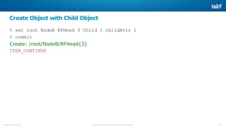 16©2015 Tail-f Systems all rights reservedFebruary 13, 2015
Create Object with Child Object
% set root NodeB RFHead 3 Child 1 childAttr 1
% commit
Create: /root/NodeB/RFHead{3}
ITER_CONTINUE
 
