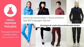 Ontologia de moda desenvolvida pelo Hookit
Sistema de recomendação | Busca semântica
Style BOT (Linguagem Natural)- VAREJO -
FASHION
TOOLBOX
Tools para melhorar
a venda online.
Personal Stylist robô.
 