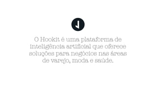 O Hookit é uma plataforma de
inteligência artiﬁcial que oferece
soluções para negócios nas áreas
de varejo, moda e saúde.
 