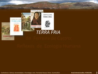 TERRA FRIA,
de Ferreira de Castro:
Reflexos de Ecologia Humana
Conferência Ciência, Humanidades e Tecnologia. Univ. Fernando Pessoa. Porto. 5Junho2012 AnaCristinaCarvalho. FCSH/UNL 2
 