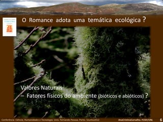 Conferência Ciência, Humanidades e Tecnologia. Univ. Fernando Pessoa. Porto. 5Junho2012 AnaCristinaCarvalho. FCSH/UNL
O Romance adota uma temática ecológica ?
6
Valores Naturais
– Fatores físicos do ambiente (bióticos e abióticos) ?
 