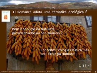 Conferência Ciência, Humanidades e Tecnologia. Univ. Fernando Pessoa. Porto. 5Junho2012 AnaCristinaCarvalho. FCSH/UNL
O Romance adota uma temática ecológica ?
8
Bens e serviços da Natureza
providenciados ao Ser Humano ?
 S ? N ?
Conceitos Ecologia Clássica >>>
>>> Ecologia Humana
 