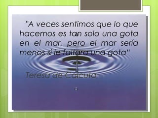 "A veces sentimos que lo que
hacemos es tan solo una gota
en el mar, pero el mar sería
menos si le faltara una gota“

 Teresa de Calcuta
 