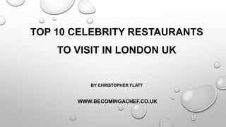TOP 10 CELEBRITY RESTAURANTS
TO VISIT IN LONDON UK
BY CHRISTOPHER FLATT
WWW.BECOMINGACHEF.CO.UK
 