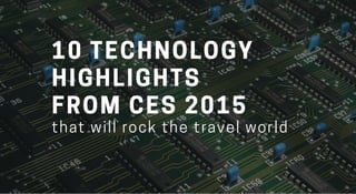 10 TECHNOLOGY
HIGHLIGHTS
FROM CES 2015
that will rock the travel world
 