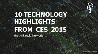 10 TECHNOLOGY
HIGHLIGHTS
FROM CES 2015
that will rock the world …
www.itawy.com
 