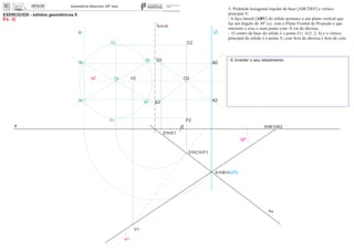 i2ir
x 0
EXERCÍCIOS - sólidos geométricos II
Ex. 3)
V2
V1
01
O2Or
30º
3- Pirâmide hexagonal regular de base [ABCDEF] e vértice
principal V:
- A face lateral [ABV] do sólido pertence a um plano vertical que
faz um ângulo de 30º a.e. com o Plano Frontal de Projeção e que
interseta o eixo x num ponto com -8 cm de abcissa;
- O centro da base do sólido é o ponto O ( -0,5; 2; 4) e o vértice
principal do sólido é o ponto V, com 4cm de abcissa e 4cm de cota.
- E inverter o seu rebatimento.
e2
e1
K K1 K2
fa
ha
ch
A1 B1
C1 F1
D1 E1
A2
F2
B2
E2
D2
C2
Ar
Fr
Br
Er
Dr
Cr
(i1)
 