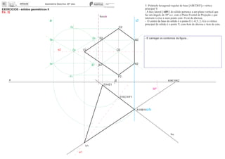 i2ir
x 0
EXERCÍCIOS - sólidos geométricos II
Ex. 3)
V2
V1
01
O2Or
30º
3- Pirâmide hexagonal regular de base [ABCDEF] e vértice
principal V:
- A face lateral [ABV] do sólido pertence a um plano vertical que
faz um ângulo de 30º a.e. com o Plano Frontal de Projeção e que
interseta o eixo x num ponto com -8 cm de abcissa;
- O centro da base do sólido é o ponto O ( -0,5; 2; 4) e o vértice
principal do sólido é o ponto V, com 4cm de abcissa e 4cm de cota.
- E carregar os contornos da ﬁgura...
e2
e1
K K1 K2
fa
ha
ch
A1 B1
C1 F1
D1 E1
A2
F2
B2
E2
D2
C2
Ar
Fr
Br
Er
Dr
Cr
(i1)
 