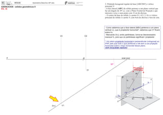 x 0
EXERCÍCIOS - sólidos geométricos II
Ex. 3)
V2
V1
01
O2
30º
3- Pirâmide hexagonal regular de base [ABCDEF] e vértice
principal V:
- A face lateral [ABV] do sólido pertence a um plano vertical que
faz um ângulo de 30º a.e. com o Plano Frontal de Projeção e que
interseta o eixo x num ponto com -8 cm de abcissa;
- O centro da base do sólido é o ponto O ( -0,5; 2; 4) e o vértice
principal do sólido é o ponto V, com 4cm de abcissa e 4cm de cota.
(hp)
- Como sabemos que a face lateral [ABV] pertence a um plano
vertical (p), que é projetante horizontal , sabemos que V1 ﬁcará*
sobre hp.
- Marcando (hp), entre parênteses, torna-se desnecessário
maracar fp, pois que os parênteses signiﬁcam ‘projetante’.
* Um plano projetante horizontal é perpendicular (ortogonal) ao
PHP, pelo que tudo o que pertencer a ele tem a sua projeção
horizontal sobre o traço horizontal desse plano.
VER ESQUEMA ABAIXO
fo
x
hp
fp p
R
R2
S
S1 R1
S2
PROJETANTES
HORIZONTAIS
K K1 K2
a2
a
a1
Ha
Ha2
Fa1
Fa
 