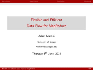 Background Main Points Conclusion References
Flexible and Eﬃcient
Data Flow for MapReduce
Adam Martini
University of Oregon
martini@cs.uoregon.edu
Thursday 5th June, 2014
Flexible and Eﬃcient Data Flow for MapReduce UO
 