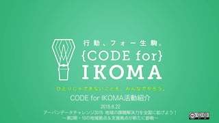 CODE for IKOMA活動紹介
2015.6.22
アーバンデータチャレンジ2015 地域の課題解決力を全国に拡げよう！
∼第2期・10の地域拠点＆支援拠点が新たに参戦∼
 