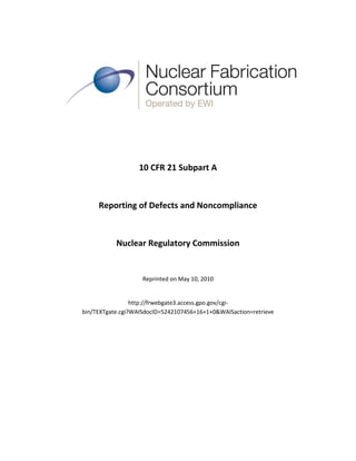 10 CFR 21 Subpart A



     Reporting of Defects and Noncompliance



           Nuclear Regulatory Commission


                    Reprinted on May 10, 2010


                 http://frwebgate3.access.gpo.gov/cgi-
bin/TEXTgate.cgi?WAISdocID=5242107456+16+1+0&WAISaction=retrieve
 