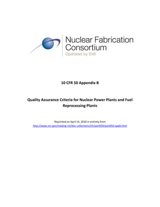 10 CFR 50 Appendix B



Quality Assurance Criteria for Nuclear Power Plants and Fuel
                    Reprocessing Plants


                    Reprinted on April 14, 2010 in entirety from
   http://www.nrc.gov/reading-rm/doc-collections/cfr/part050/part050-appb.html
 