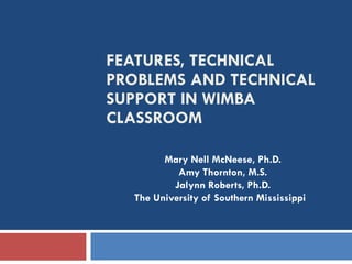 FEATURES, TECHNICAL PROBLEMS AND TECHNICAL SUPPORT IN WIMBA CLASSROOM Mary Nell McNeese, Ph.D. Amy Thornton, M.S. Jalynn Roberts, Ph.D. The University of Southern Mississippi  
