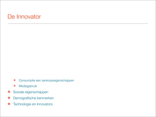 De Innovator




   ๏   Consumptie een aankoopeigenschappen
   ๏   Mediagebruik
❖ Sociale eigenschappen
❖ Demograﬁsche kenmerken
❖ Technologie en Innovators
 