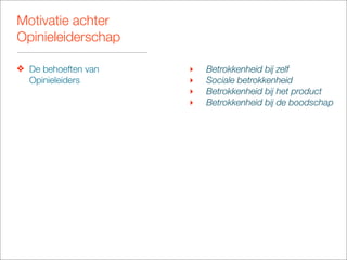 Motivatie achter
Opinieleiderschap

❖ De behoeften van   ‣   Betrokkenheid bij zelf
  Opinieleiders      ‣   Sociale betrokkenheid
                     ‣   Betrokkenheid bij het product
                     ‣   Betrokkenheid bij de boodschap
 