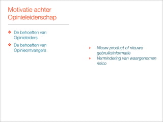 Motivatie achter
Opinieleiderschap

❖ De behoeften van
  Opinieleiders
❖ De behoeften van
                     ‣   Nieuw product of nieuwe
  Opinieontvangers
                         gebruiksinformatie
                     ‣   Vermindering van waargenomen
                         risico
 