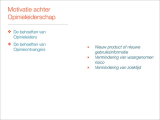 Motivatie achter
Opinieleiderschap

❖ De behoeften van
  Opinieleiders
❖ De behoeften van
                     ‣   Nieuw product of nieuwe
  Opinieontvangers
                         gebruiksinformatie
                     ‣   Vermindering van waargenomen
                         risico
                     ‣   Vermindering van zoektijd
 