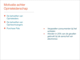 Motivatie achter
Opinieleiderschap

❖ De behoeften van
  Opinieleiders
❖ De behoeften van
  Opinieontvangers
❖ Purchase Pals      ‣   Vergezellen consumenten bij het
                         winkelen
                     ‣   Worden in 25% van de gevallen
                         gebruikt bij de aanschaf van
                         electronica
 