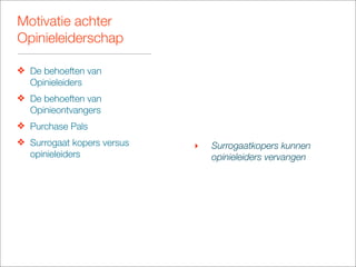 Motivatie achter
Opinieleiderschap

❖ De behoeften van
  Opinieleiders
❖ De behoeften van
  Opinieontvangers
❖ Purchase Pals
❖ Surrogaat kopers versus   ‣   Surrogaatkopers kunnen
  opinieleiders                 opinieleiders vervangen
 