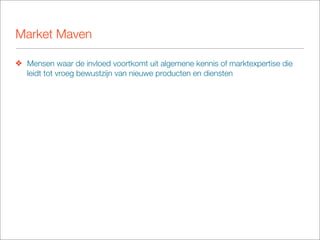 Market Maven

❖ Mensen waar de invloed voortkomt uit algemene kennis of marktexpertise die
  leidt tot vroeg bewustzijn van nieuwe producten en diensten
 