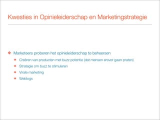 Kwesties in Opinieleiderschap en Marketingstrategie




❖ Marketeers proberen het opinieleiderschap te beheersen
   ๏ Creëren van producten met buzz potentie (dat mensen erover gaan praten)
   ๏ Strategie om buzz te stimuleren
   ๏ Virale marketing
   ๏ Weblogs
 