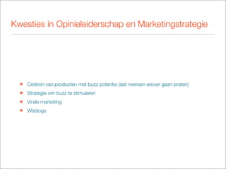 Kwesties in Opinieleiderschap en Marketingstrategie




  ๏ Creëren van producten met buzz potentie (dat mensen erover gaan praten)
  ๏ Strategie om buzz te stimuleren
  ๏ Virale marketing
  ๏ Weblogs
 