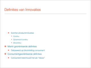 Deﬁnities van Innovaties




   ๏ Soorten productinnovaties
      ‣ Continu
      ‣ Dynamisch continu
      ‣ Discontinu

❖ Markt-georiënteerde deﬁnities
   ๏ Gebaseerd op blootstelling consument
❖ Consumentgeoriënteerde deﬁnities
   ๏ Consument beschouwt het als “nieuw”
 