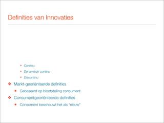 Deﬁnities van Innovaties




      ‣ Continu
      ‣ Dynamisch continu
      ‣ Discontinu

❖ Markt-georiënteerde deﬁnities
   ๏ Gebaseerd op blootstelling consument
❖ Consumentgeoriënteerde deﬁnities
   ๏ Consument beschouwt het als “nieuw”
 