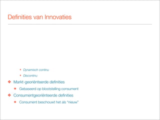 Deﬁnities van Innovaties




      ‣ Dynamisch continu
      ‣ Discontinu

❖ Markt-georiënteerde deﬁnities
   ๏ Gebaseerd op blootstelling consument
❖ Consumentgeoriënteerde deﬁnities
   ๏ Consument beschouwt het als “nieuw”
 